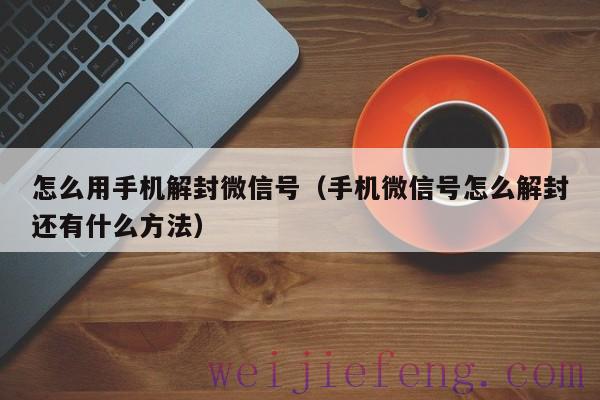 怎么用手机解封微信号（手机微信号怎么解封还有什么方法）