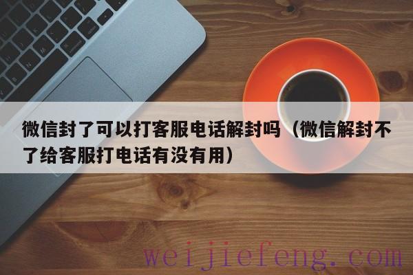 微信封了可以打客服电话解封吗（微信解封不了给客服打电话有没有用）