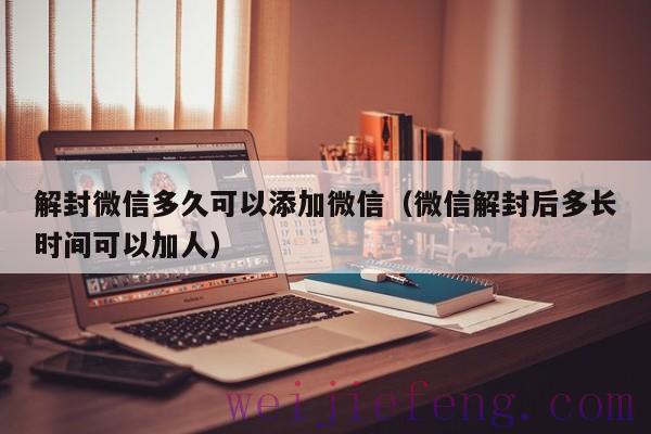 解封微信多久可以添加微信（微信解封后多长时间可以加人）