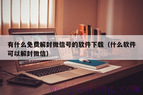 有什么免费解封微信号的软件下载（什么软件可以解封微信）