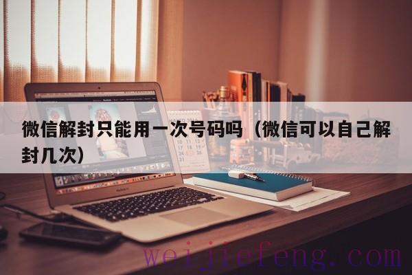 微信解封只能用一次号码吗（微信可以自己解封几次）