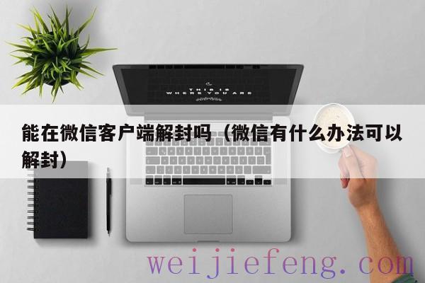 能在微信客户端解封吗（微信有什么办法可以解封）