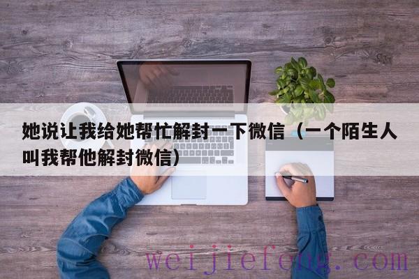 她说让我给她帮忙解封一下微信（一个陌生人叫我帮他解封微信）