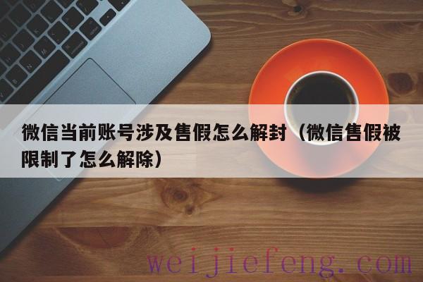 微信当前账号涉及售假怎么解封（微信售假被限制了怎么解除）