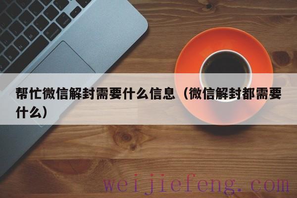 帮忙微信解封需要什么信息（微信解封都需要什么）