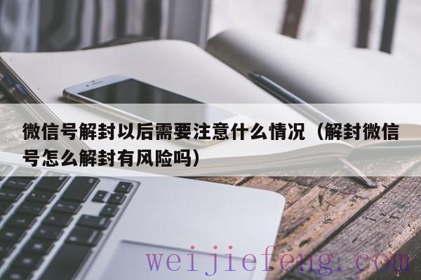 微信号解封以后需要注意什么情况（解封微信号怎么解封有风险吗）