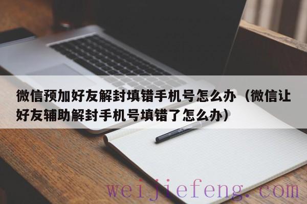 微信预加好友解封填错手机号怎么办（微信让好友辅助解封手机号填错了怎么办）