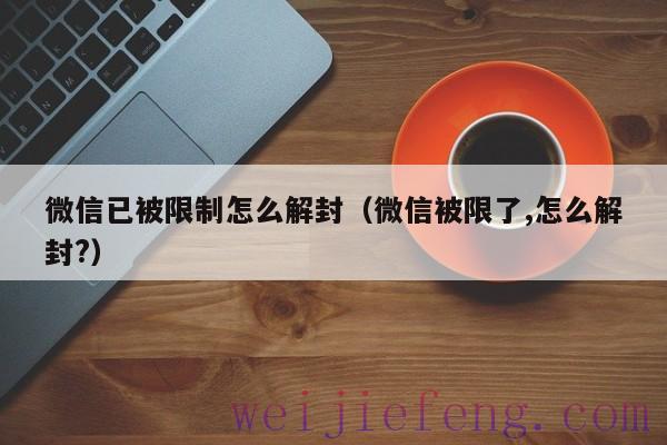 微信已被限制怎么解封（微信被限了,怎么解封?）