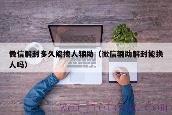 微信解封多久能换人辅助（微信辅助解封能换人吗）