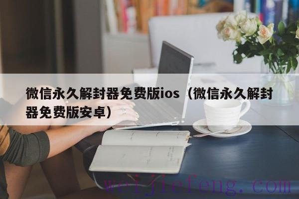 微信永久解封器免费版ios（微信永久解封器免费版安卓）