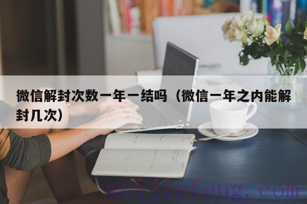 微信解封次数一年一结吗（微信一年之内能解封几次）