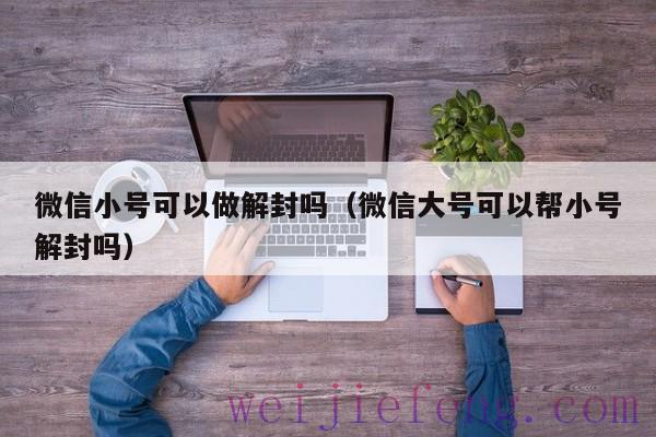 微信小号可以做解封吗（微信大号可以帮小号解封吗）