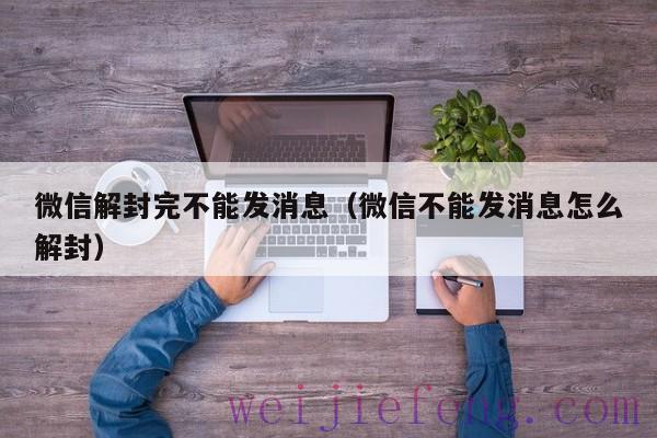 微信解封完不能发消息（微信不能发消息怎么解封）