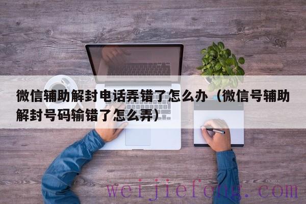 微信辅助解封电话弄错了怎么办（微信号辅助解封号码输错了怎么弄）