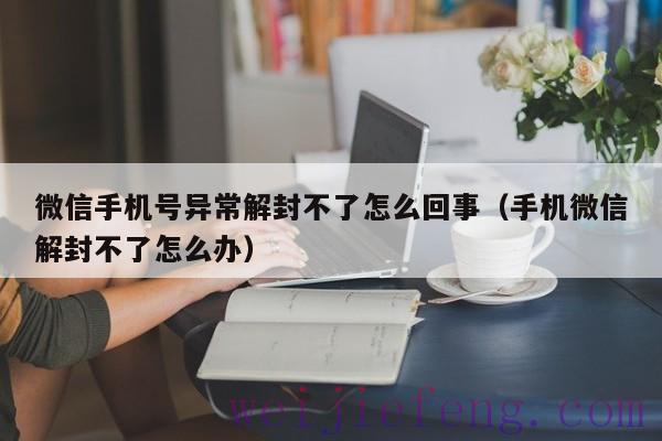 微信手机号异常解封不了怎么回事（手机微信解封不了怎么办）