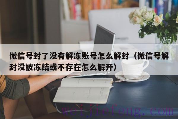 微信号封了没有解冻账号怎么解封（微信号解封没被冻结或不存在怎么解开）