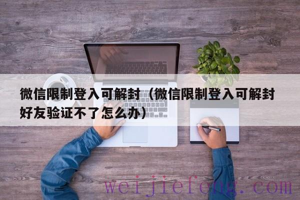 微信限制登入可解封（微信限制登入可解封 好友验证不了怎么办）