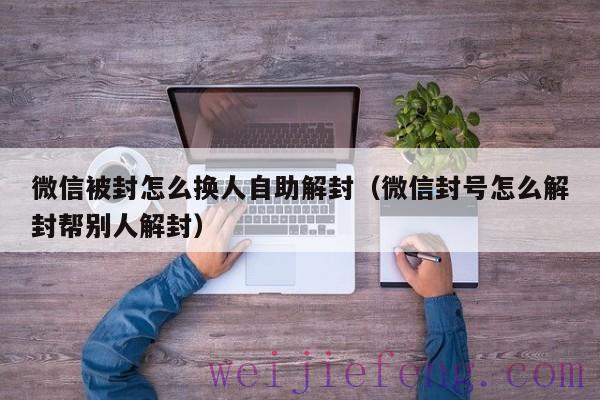 微信被封怎么换人自助解封（微信封号怎么解封帮别人解封）