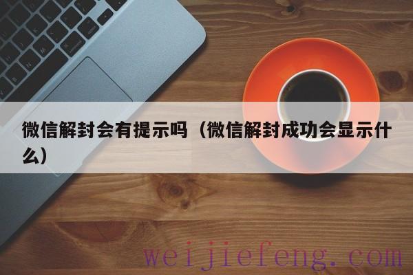 微信解封会有提示吗（微信解封成功会显示什么）
