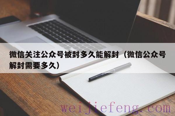 微信关注公众号被封多久能解封（微信公众号解封需要多久）