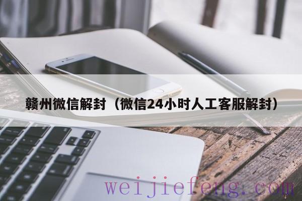 赣州微信解封（微信24小时人工客服解封）