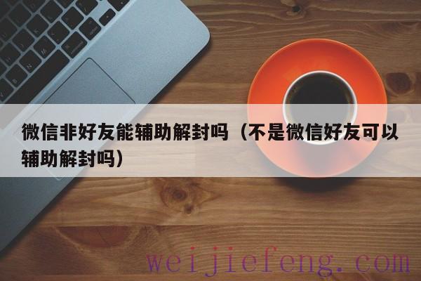 微信非好友能辅助解封吗（不是微信好友可以辅助解封吗）