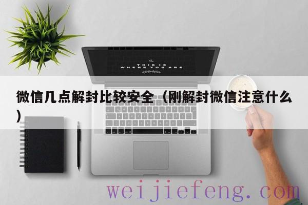 微信几点解封比较安全（刚解封微信注意什么）