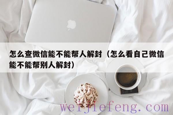 怎么查微信能不能帮人解封（怎么看自己微信能不能帮别人解封）