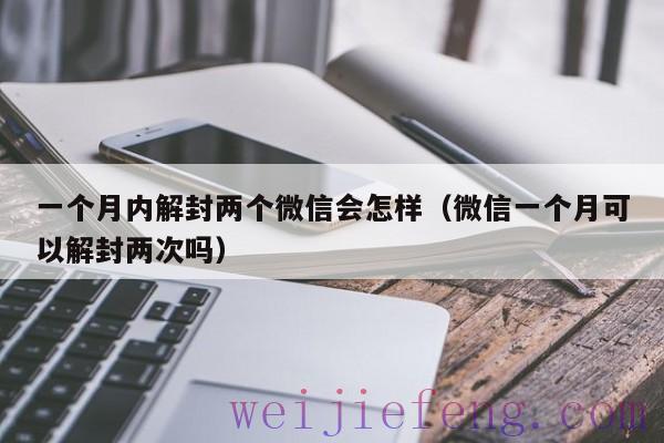 一个月内解封两个微信会怎样（微信一个月可以解封两次吗）