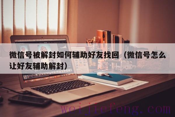 微信号被解封如何辅助好友找回（微信号怎么让好友辅助解封）