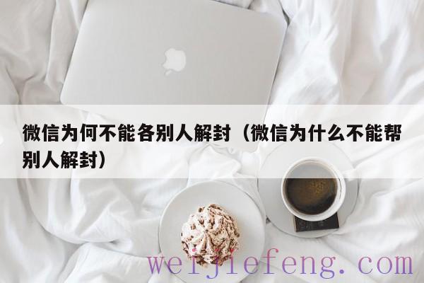 微信为何不能各别人解封（微信为什么不能帮别人解封）