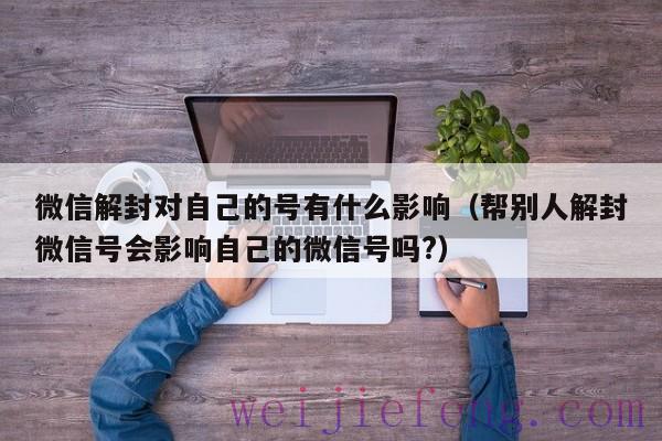 微信解封对自己的号有什么影响（帮别人解封微信号会影响自己的微信号吗?）