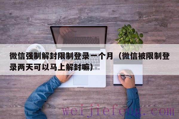 微信强制解封限制登录一个月（微信被限制登录两天可以马上解封嘛）