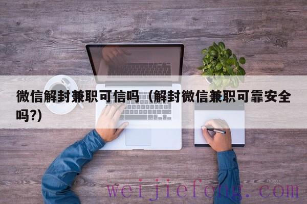 微信解封兼职可信吗（解封微信兼职可靠安全吗?）