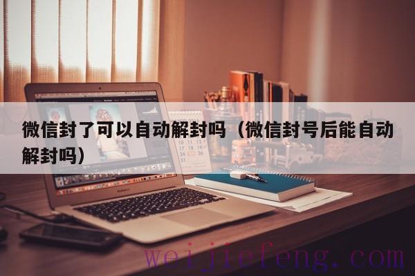 微信封了可以自动解封吗（微信封号后能自动解封吗）