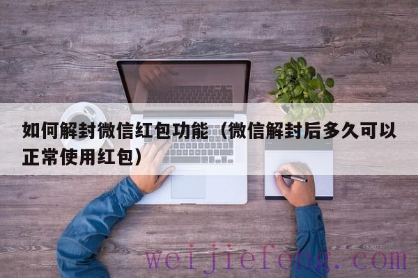 如何解封微信红包功能（微信解封后多久可以正常使用红包）