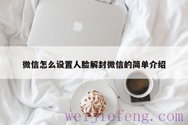 微信怎么设置人脸解封微信的简单介绍