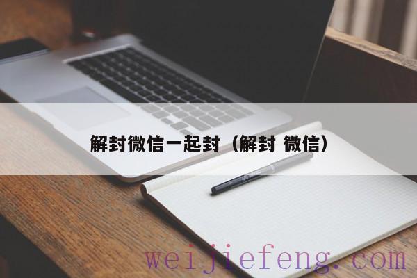 解封微信一起封（解封 微信）