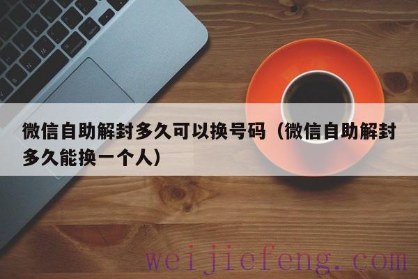 微信自助解封多久可以换号码（微信自助解封多久能换一个人）