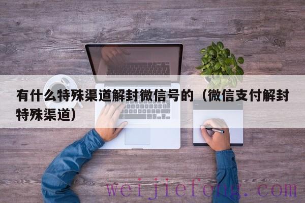 有什么特殊渠道解封微信号的（微信支付解封特殊渠道）