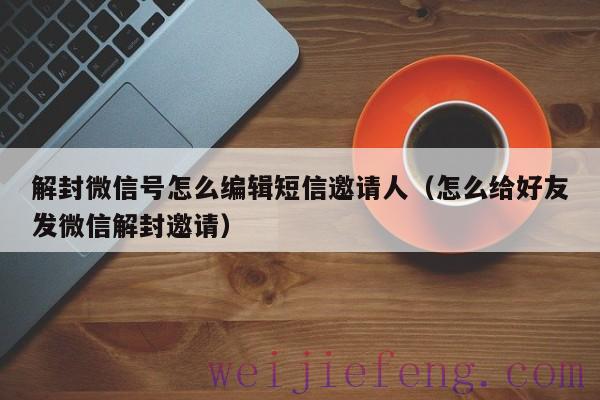 解封微信号怎么编辑短信邀请人（怎么给好友发微信解封邀请）