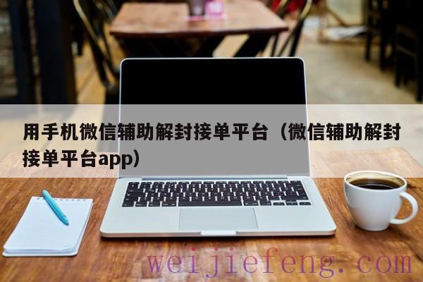 用手机微信辅助解封接单平台（微信辅助解封接单平台app）