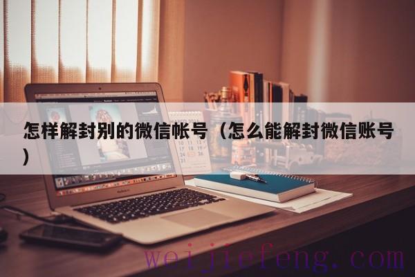 怎样解封别的微信帐号（怎么能解封微信账号）