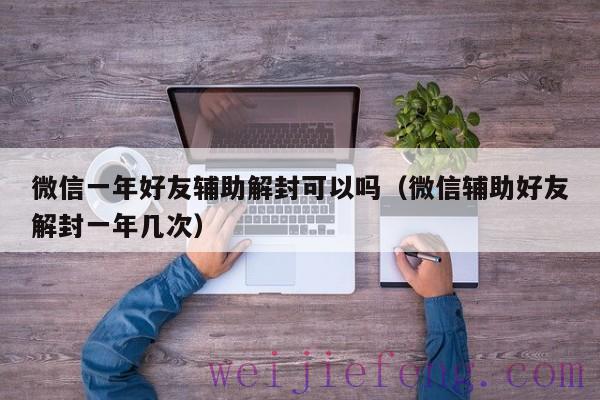 微信一年好友辅助解封可以吗（微信辅助好友解封一年几次）