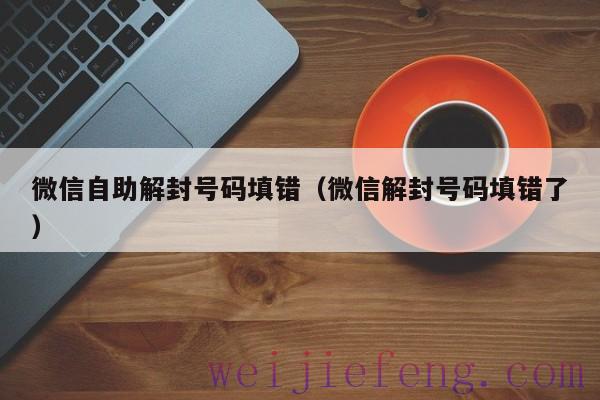 微信自助解封号码填错（微信解封号码填错了）