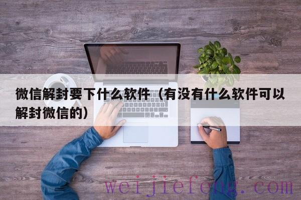 微信解封要下什么软件（有没有什么软件可以解封微信的）