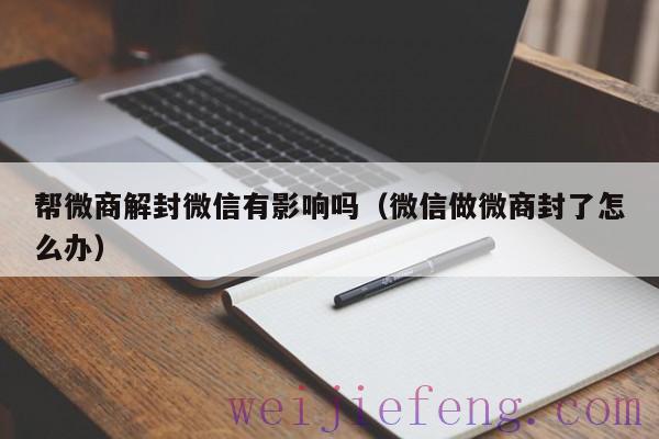 帮微商解封微信有影响吗（微信做微商封了怎么办）