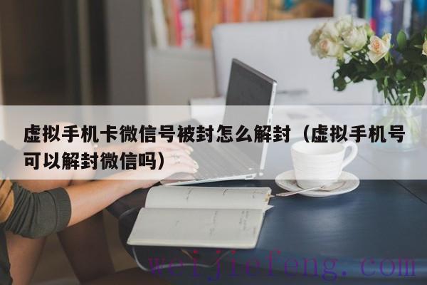 虚拟手机卡微信号被封怎么解封（虚拟手机号可以解封微信吗）