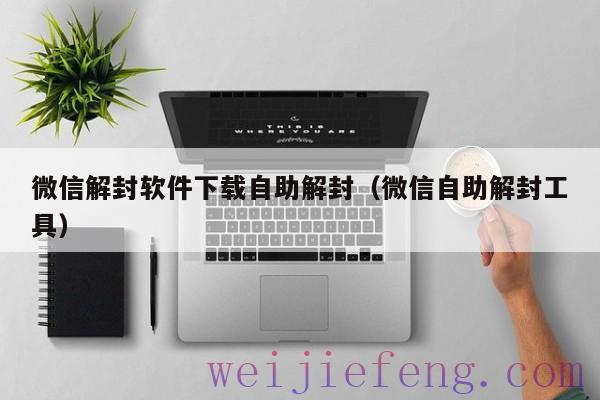 微信解封软件下载自助解封（微信自助解封工具）