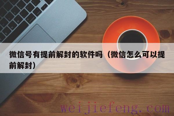 微信号有提前解封的软件吗（微信怎么可以提前解封）